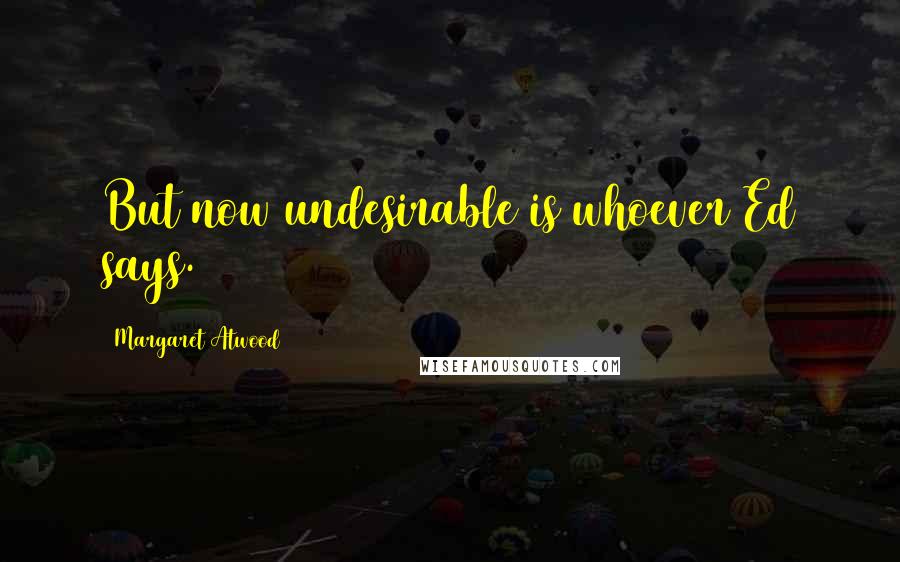 Margaret Atwood Quotes: But now undesirable is whoever Ed says.