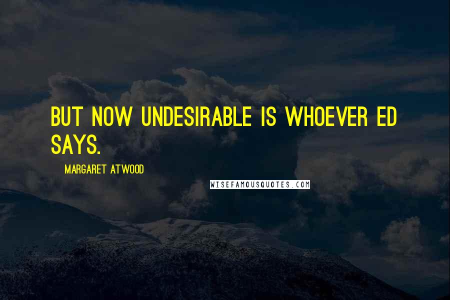 Margaret Atwood Quotes: But now undesirable is whoever Ed says.