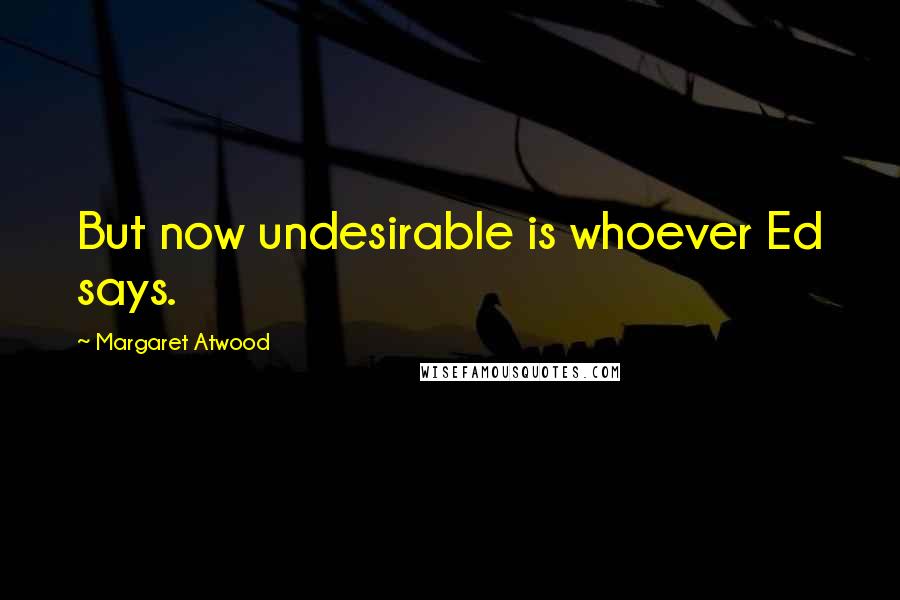 Margaret Atwood Quotes: But now undesirable is whoever Ed says.