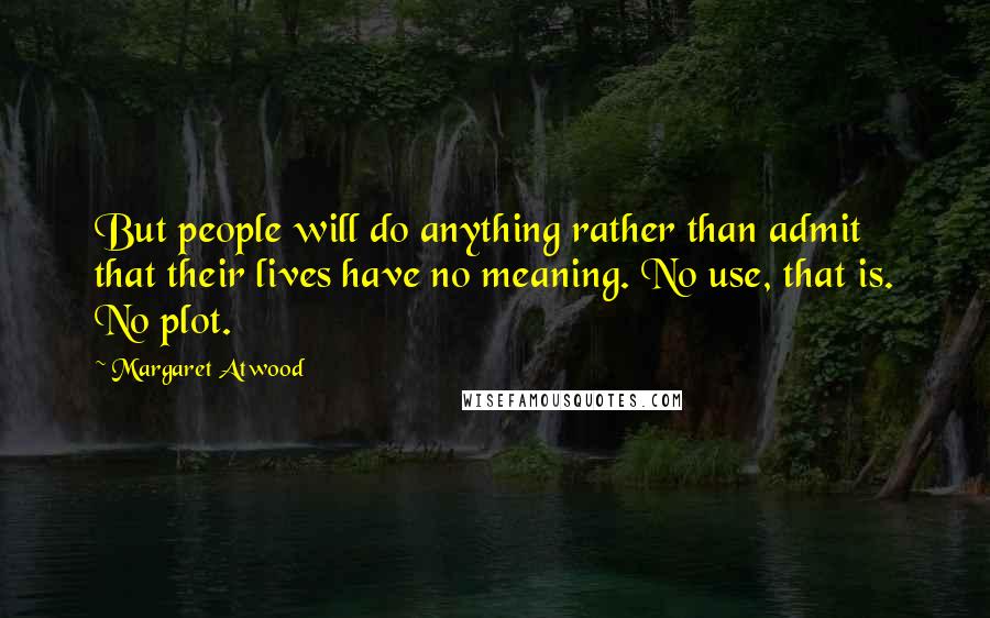 Margaret Atwood Quotes: But people will do anything rather than admit that their lives have no meaning. No use, that is. No plot.