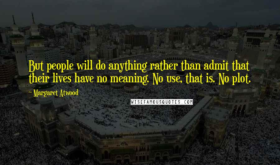 Margaret Atwood Quotes: But people will do anything rather than admit that their lives have no meaning. No use, that is. No plot.