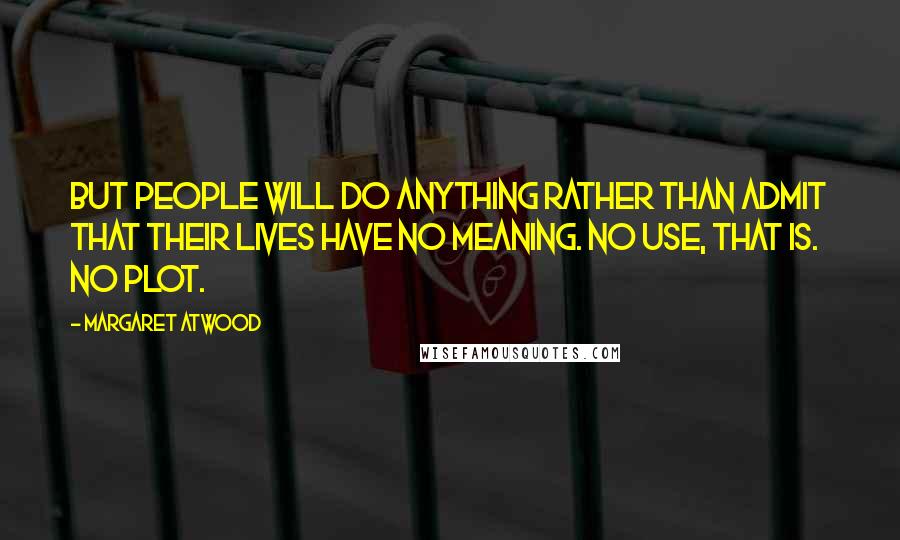 Margaret Atwood Quotes: But people will do anything rather than admit that their lives have no meaning. No use, that is. No plot.