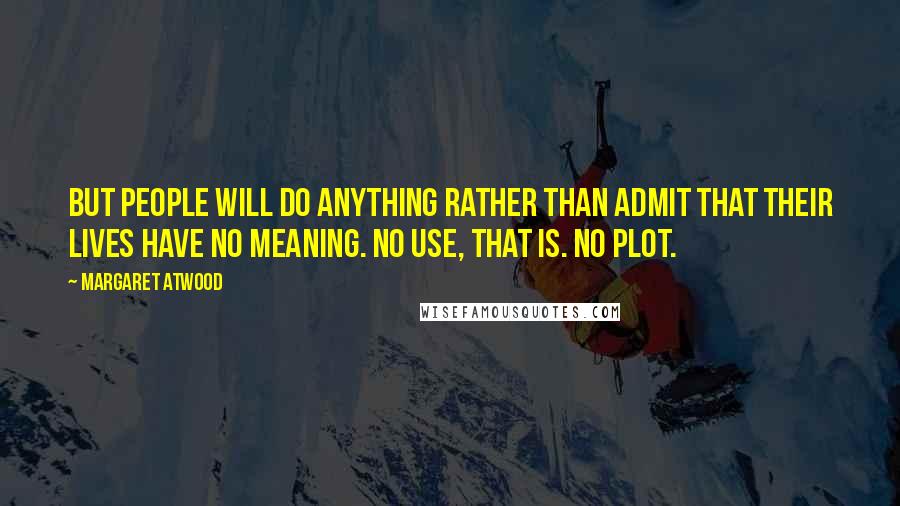 Margaret Atwood Quotes: But people will do anything rather than admit that their lives have no meaning. No use, that is. No plot.