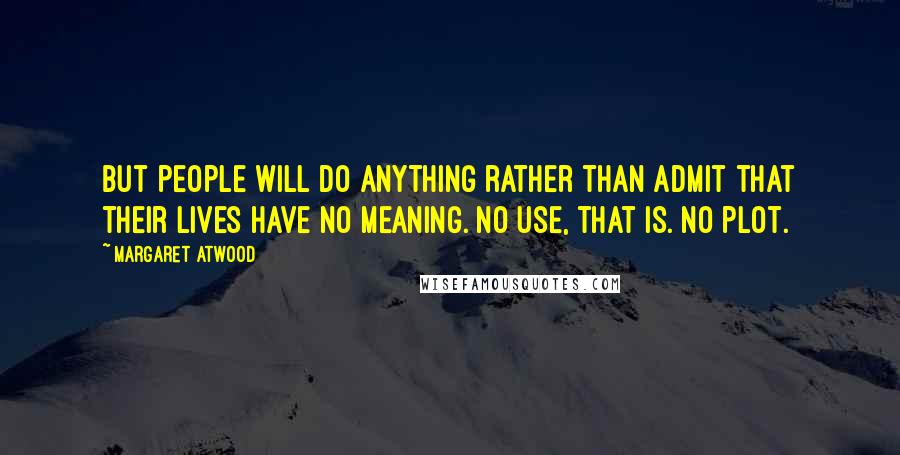 Margaret Atwood Quotes: But people will do anything rather than admit that their lives have no meaning. No use, that is. No plot.