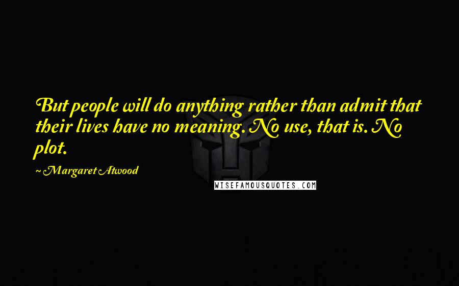 Margaret Atwood Quotes: But people will do anything rather than admit that their lives have no meaning. No use, that is. No plot.