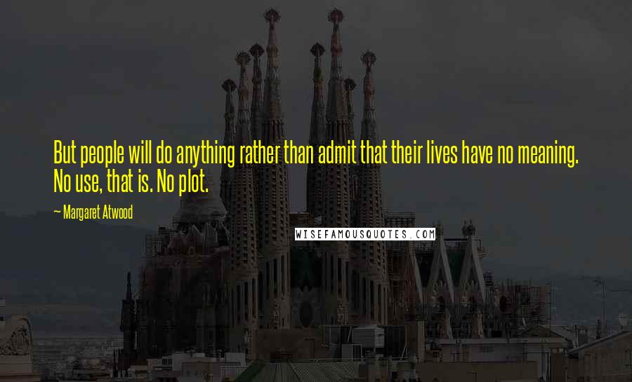 Margaret Atwood Quotes: But people will do anything rather than admit that their lives have no meaning. No use, that is. No plot.