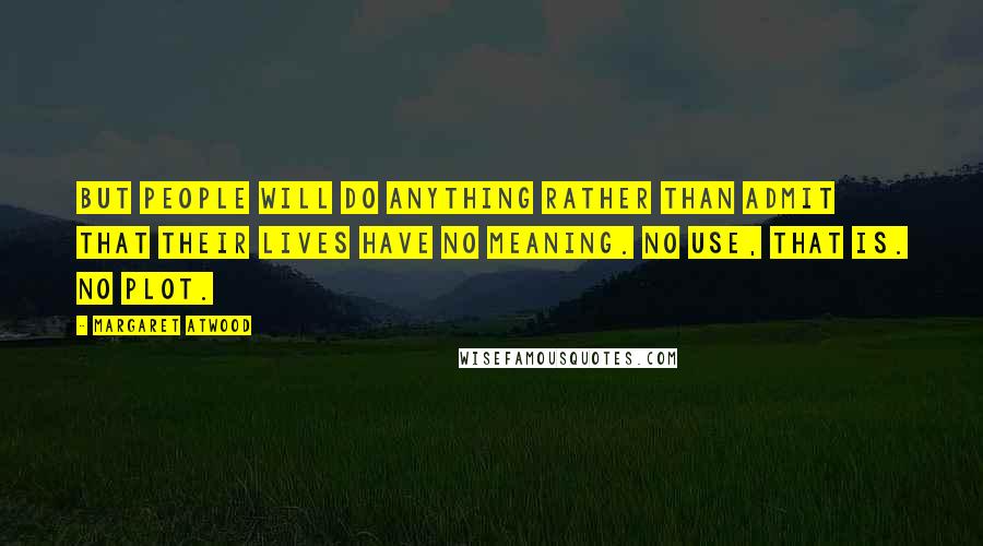 Margaret Atwood Quotes: But people will do anything rather than admit that their lives have no meaning. No use, that is. No plot.