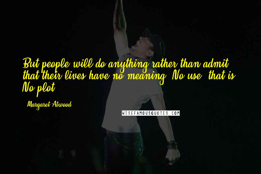 Margaret Atwood Quotes: But people will do anything rather than admit that their lives have no meaning. No use, that is. No plot.