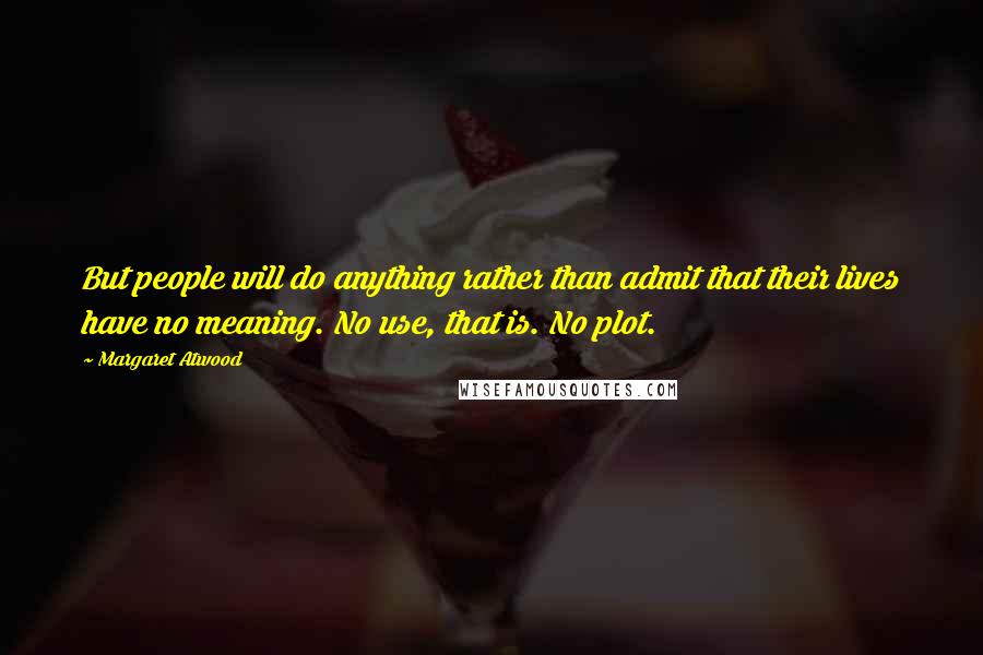 Margaret Atwood Quotes: But people will do anything rather than admit that their lives have no meaning. No use, that is. No plot.