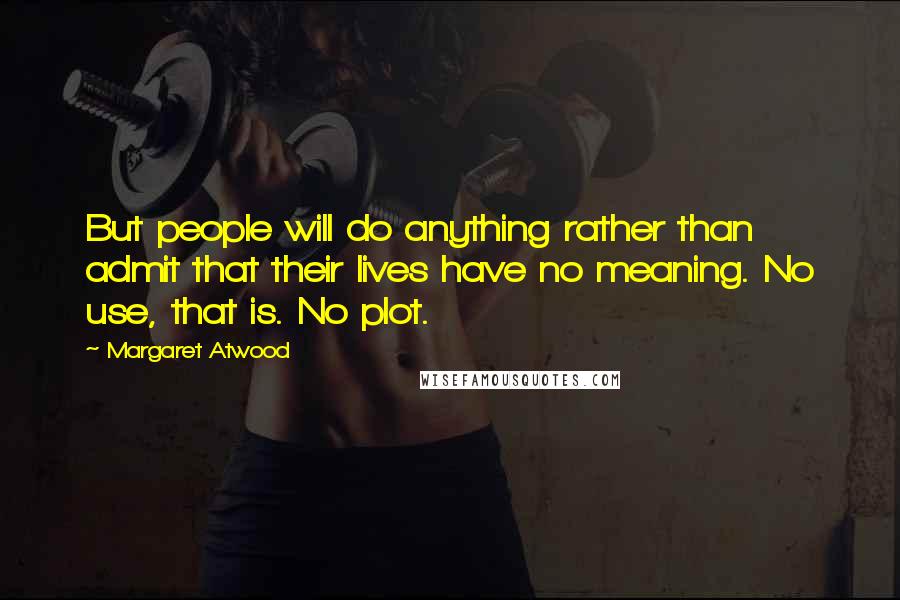 Margaret Atwood Quotes: But people will do anything rather than admit that their lives have no meaning. No use, that is. No plot.