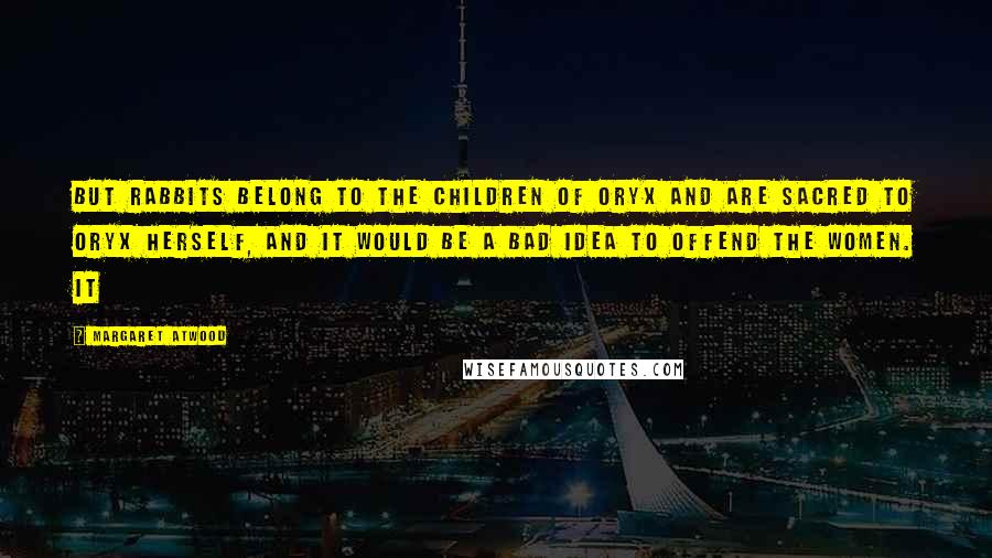 Margaret Atwood Quotes: But rabbits belong to the Children of Oryx and are sacred to Oryx herself, and it would be a bad idea to offend the women. It