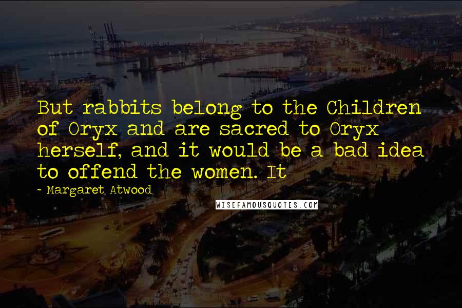 Margaret Atwood Quotes: But rabbits belong to the Children of Oryx and are sacred to Oryx herself, and it would be a bad idea to offend the women. It