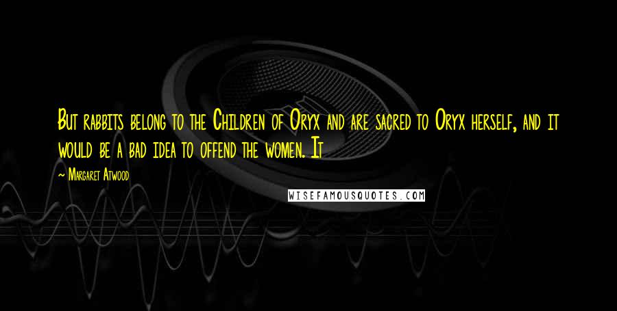 Margaret Atwood Quotes: But rabbits belong to the Children of Oryx and are sacred to Oryx herself, and it would be a bad idea to offend the women. It