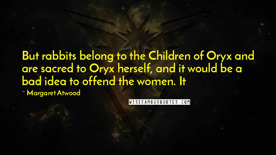 Margaret Atwood Quotes: But rabbits belong to the Children of Oryx and are sacred to Oryx herself, and it would be a bad idea to offend the women. It