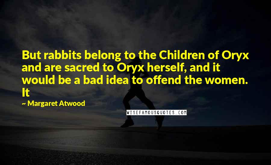 Margaret Atwood Quotes: But rabbits belong to the Children of Oryx and are sacred to Oryx herself, and it would be a bad idea to offend the women. It