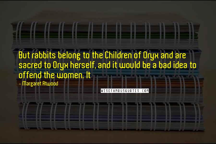 Margaret Atwood Quotes: But rabbits belong to the Children of Oryx and are sacred to Oryx herself, and it would be a bad idea to offend the women. It