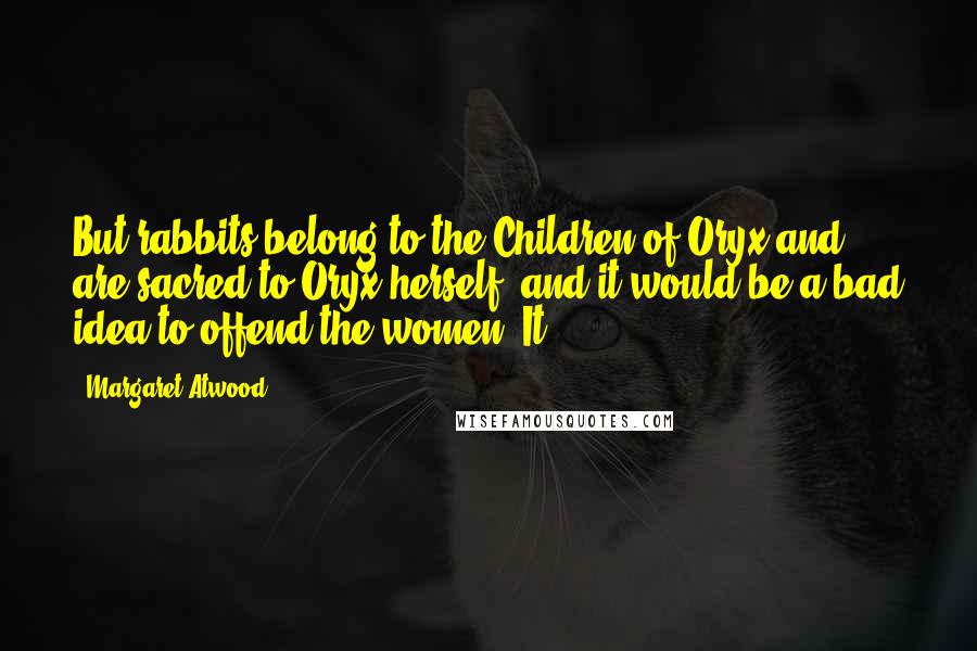 Margaret Atwood Quotes: But rabbits belong to the Children of Oryx and are sacred to Oryx herself, and it would be a bad idea to offend the women. It