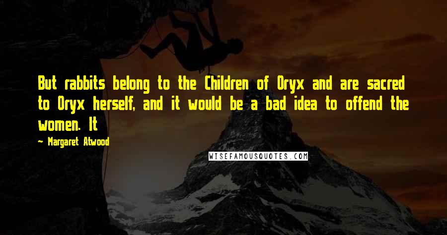 Margaret Atwood Quotes: But rabbits belong to the Children of Oryx and are sacred to Oryx herself, and it would be a bad idea to offend the women. It