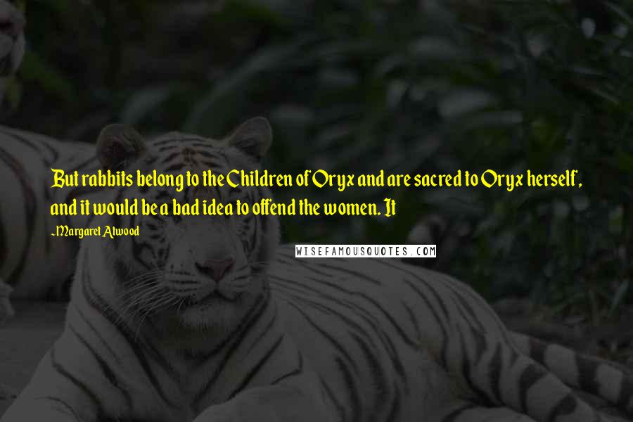 Margaret Atwood Quotes: But rabbits belong to the Children of Oryx and are sacred to Oryx herself, and it would be a bad idea to offend the women. It