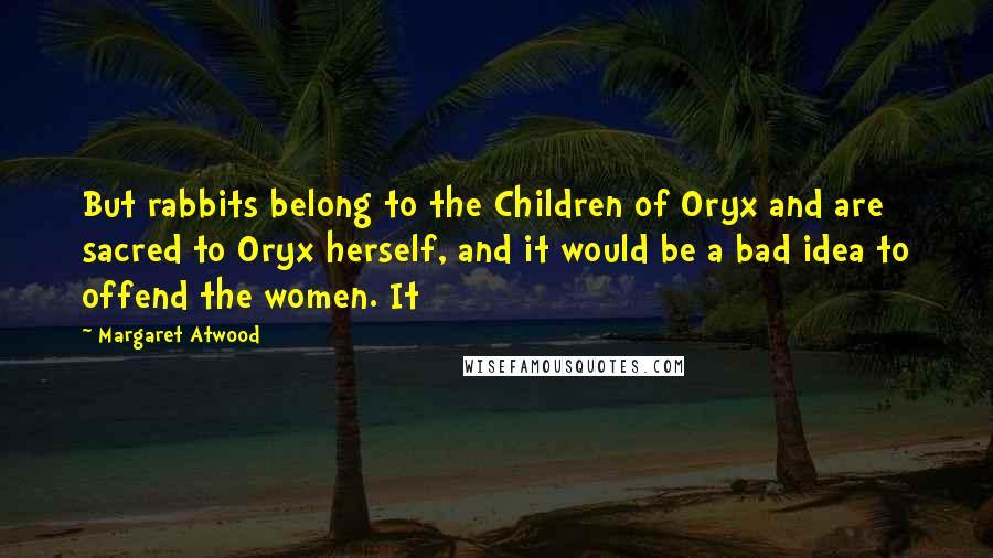 Margaret Atwood Quotes: But rabbits belong to the Children of Oryx and are sacred to Oryx herself, and it would be a bad idea to offend the women. It