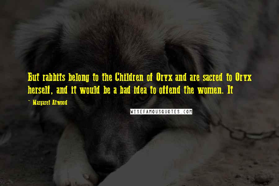 Margaret Atwood Quotes: But rabbits belong to the Children of Oryx and are sacred to Oryx herself, and it would be a bad idea to offend the women. It
