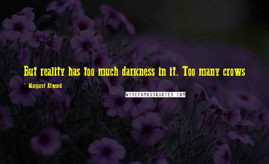 Margaret Atwood Quotes: But reality has too much darkness in it. Too many crows