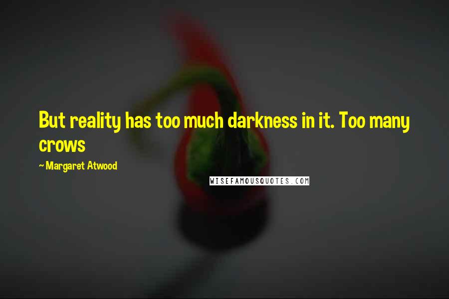 Margaret Atwood Quotes: But reality has too much darkness in it. Too many crows