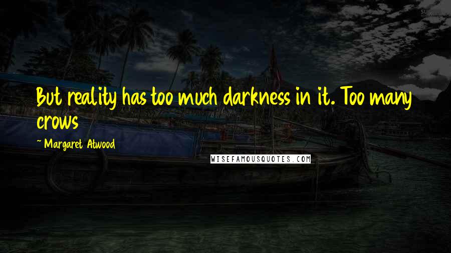 Margaret Atwood Quotes: But reality has too much darkness in it. Too many crows