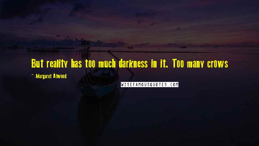 Margaret Atwood Quotes: But reality has too much darkness in it. Too many crows
