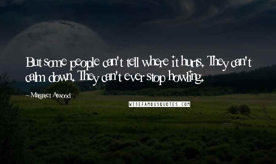Margaret Atwood Quotes: But some people can't tell where it hurts. They can't calm down. They can't ever stop howling.