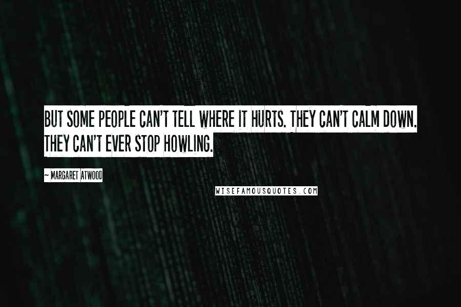 Margaret Atwood Quotes: But some people can't tell where it hurts. They can't calm down. They can't ever stop howling.