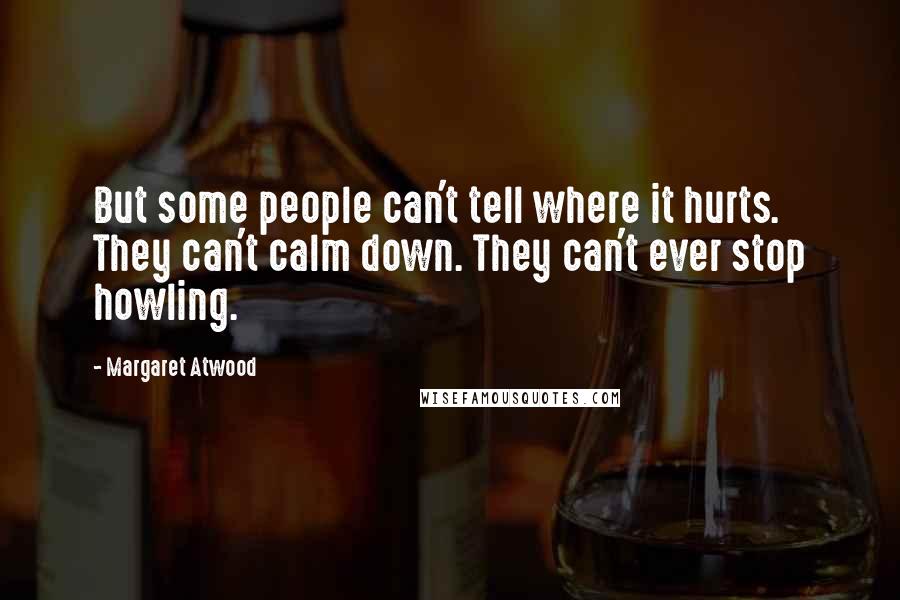 Margaret Atwood Quotes: But some people can't tell where it hurts. They can't calm down. They can't ever stop howling.