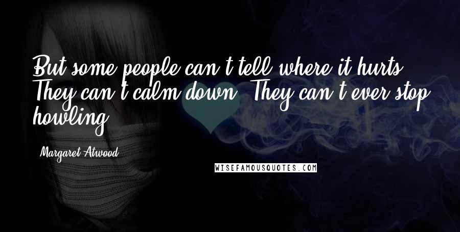 Margaret Atwood Quotes: But some people can't tell where it hurts. They can't calm down. They can't ever stop howling.