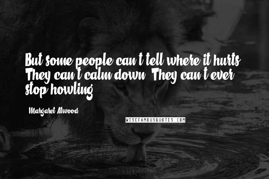 Margaret Atwood Quotes: But some people can't tell where it hurts. They can't calm down. They can't ever stop howling.