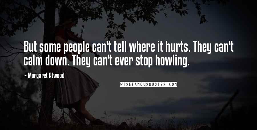 Margaret Atwood Quotes: But some people can't tell where it hurts. They can't calm down. They can't ever stop howling.