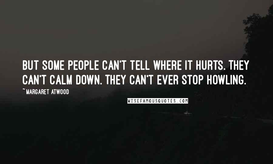 Margaret Atwood Quotes: But some people can't tell where it hurts. They can't calm down. They can't ever stop howling.