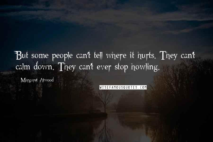 Margaret Atwood Quotes: But some people can't tell where it hurts. They can't calm down. They can't ever stop howling.