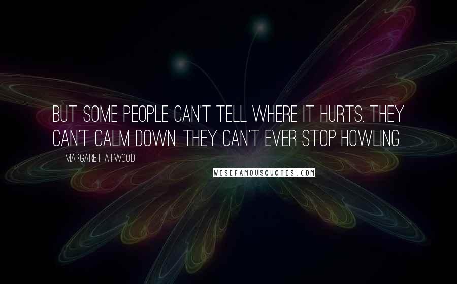 Margaret Atwood Quotes: But some people can't tell where it hurts. They can't calm down. They can't ever stop howling.