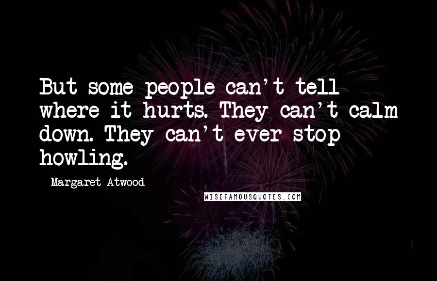 Margaret Atwood Quotes: But some people can't tell where it hurts. They can't calm down. They can't ever stop howling.