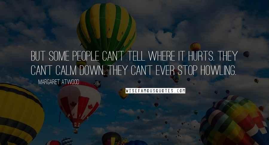 Margaret Atwood Quotes: But some people can't tell where it hurts. They can't calm down. They can't ever stop howling.