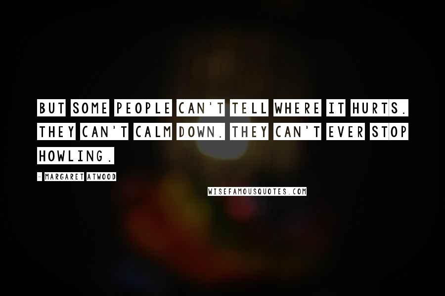 Margaret Atwood Quotes: But some people can't tell where it hurts. They can't calm down. They can't ever stop howling.
