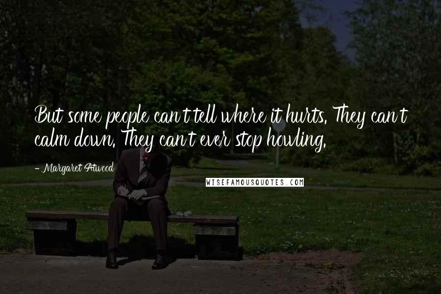 Margaret Atwood Quotes: But some people can't tell where it hurts. They can't calm down. They can't ever stop howling.