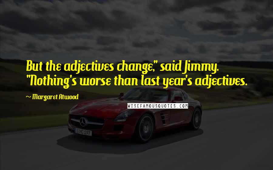 Margaret Atwood Quotes: But the adjectives change," said Jimmy. "Nothing's worse than last year's adjectives.