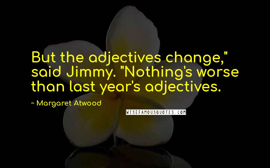 Margaret Atwood Quotes: But the adjectives change," said Jimmy. "Nothing's worse than last year's adjectives.