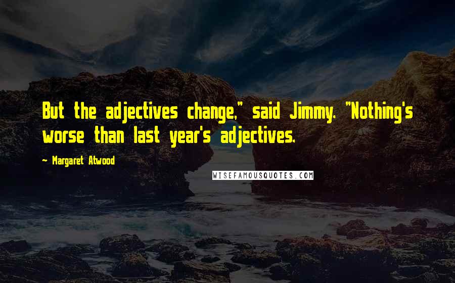 Margaret Atwood Quotes: But the adjectives change," said Jimmy. "Nothing's worse than last year's adjectives.