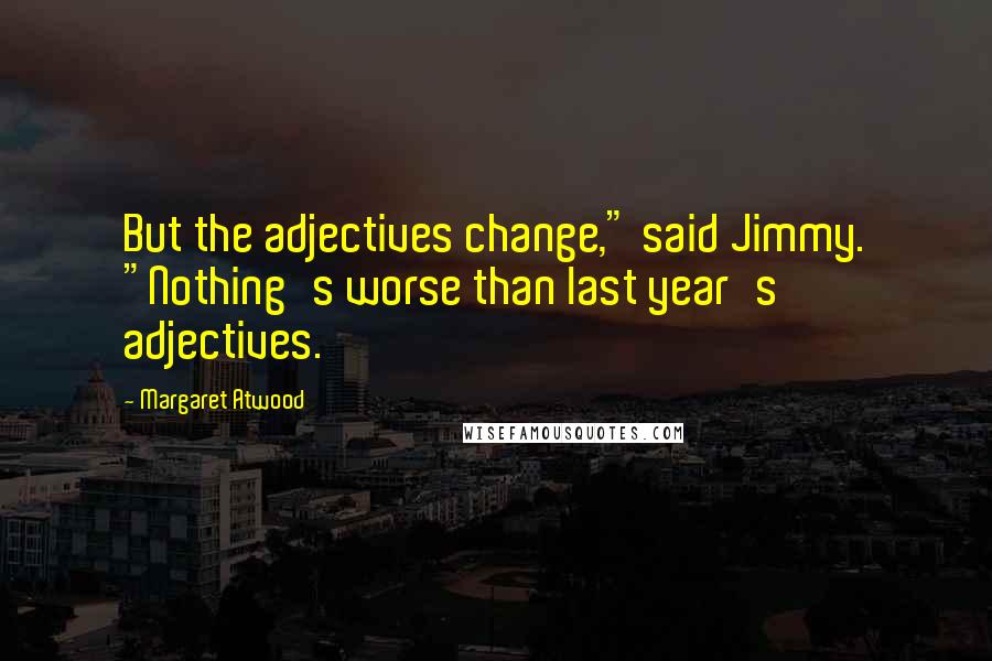 Margaret Atwood Quotes: But the adjectives change," said Jimmy. "Nothing's worse than last year's adjectives.