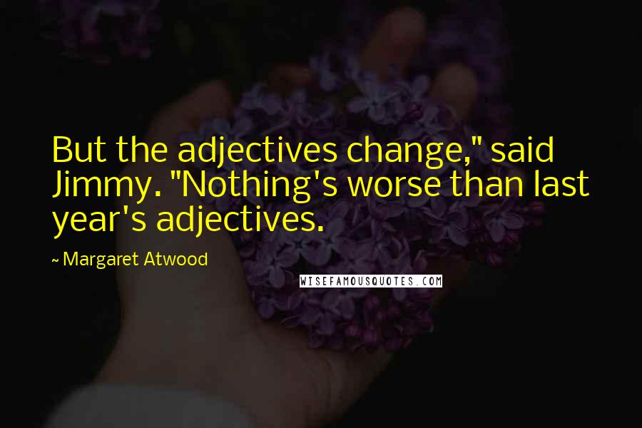 Margaret Atwood Quotes: But the adjectives change," said Jimmy. "Nothing's worse than last year's adjectives.