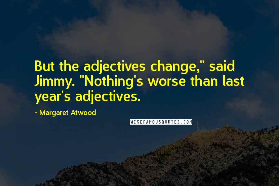 Margaret Atwood Quotes: But the adjectives change," said Jimmy. "Nothing's worse than last year's adjectives.