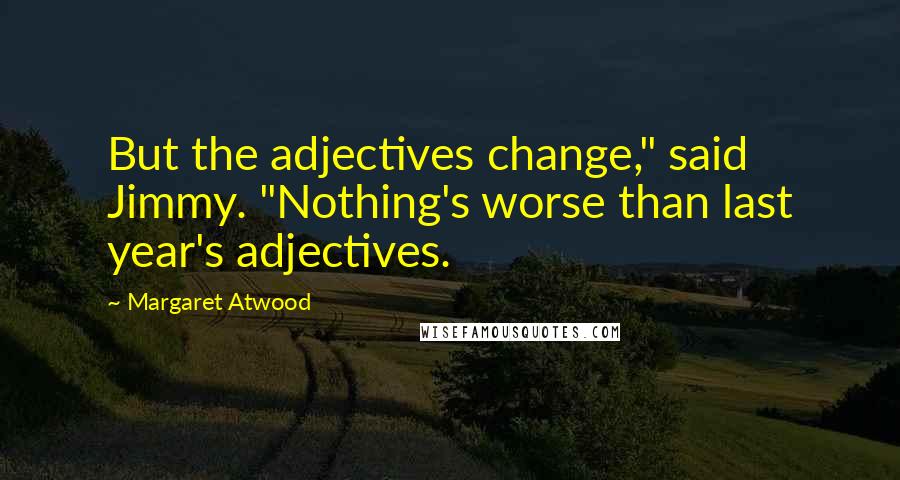 Margaret Atwood Quotes: But the adjectives change," said Jimmy. "Nothing's worse than last year's adjectives.