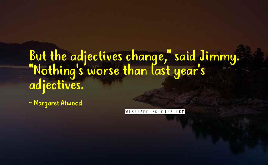 Margaret Atwood Quotes: But the adjectives change," said Jimmy. "Nothing's worse than last year's adjectives.